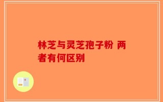 林芝与灵芝孢子粉 两者有何区别