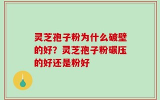 灵芝孢子粉为什么破壁的好？灵芝孢子粉碾压的好还是粉好