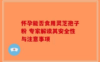 怀孕能否食用灵芝孢子粉 专家解读其安全性与注意事项