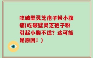 吃破壁灵芝孢子粉小腹痛(吃破壁灵芝孢子粉引起小腹不适？这可能是原因！)