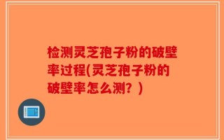检测灵芝孢子粉的破壁率过程(灵芝孢子粉的破壁率怎么测？)