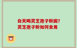 白天喝灵芝孢子粉困？灵芝孢子粉如何食用