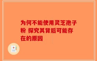 为何不能使用灵芝孢子粉 探究其背后可能存在的原因