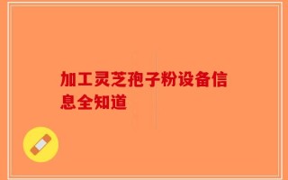 加工灵芝孢子粉设备信息全知道