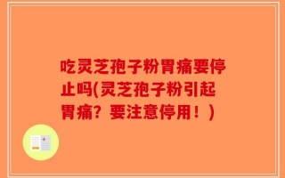 吃灵芝孢子粉胃痛要停止吗(灵芝孢子粉引起胃痛？要注意停用！)