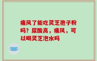 痛风了能吃灵芝孢子粉吗？尿酸高，痛风，可以喝灵芝泡水吗