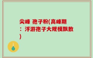 尖峰 孢子粉(高峰期：浮游孢子大规模飘散)