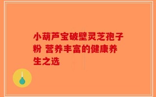 小葫芦宝破壁灵芝孢子粉 营养丰富的健康养生之选