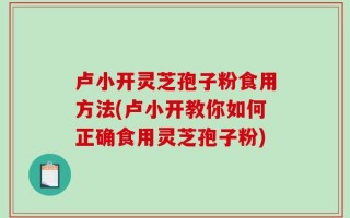 卢小开灵芝孢子粉食用方法(卢小开教你如何正确食用灵芝孢子粉)