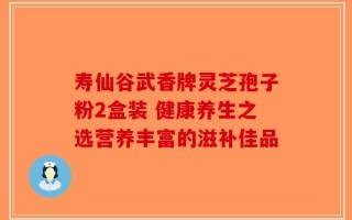 寿仙谷武香牌灵芝孢子粉2盒装 健康养生之选营养丰富的滋补佳品