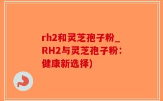 rh2和灵芝孢子粉_RH2与灵芝孢子粉：健康新选择)
