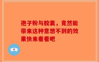 孢子粉与胶囊，竟然能带来这种意想不到的效果快来看看吧