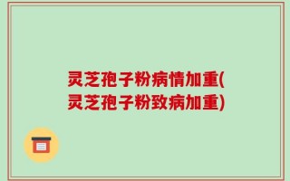 灵芝孢子粉病情加重(灵芝孢子粉致病加重)