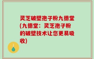 灵芝破壁孢子粉九德堂(九德堂：灵芝孢子粉的破壁技术让您更易吸收)