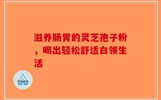 滋养肠胃的灵芝孢子粉，喝出轻松舒适白领生活