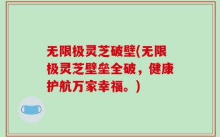 无限极灵芝破壁(无限极灵芝壁垒全破，健康护航万家幸福。)