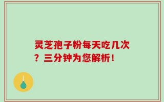 灵芝孢子粉每天吃几次？三分钟为您解析！