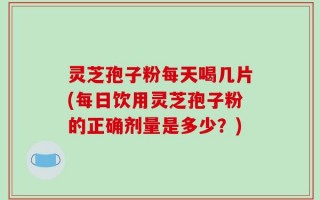 灵芝孢子粉每天喝几片(每日饮用灵芝孢子粉的正确剂量是多少？)