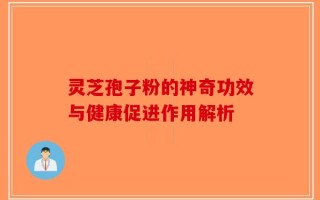 灵芝孢子粉的神奇功效与健康促进作用解析