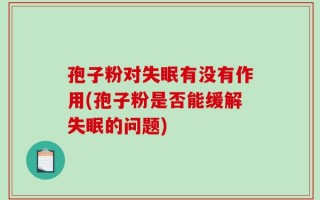 孢子粉对失眠有没有作用(孢子粉是否能缓解失眠的问题)