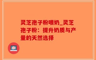 灵芝孢子粉喂奶_灵芝孢子粉：提升奶质与产量的天然选择