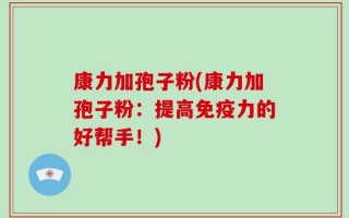 康力加孢子粉(康力加孢子粉：提高免疫力的好帮手！)