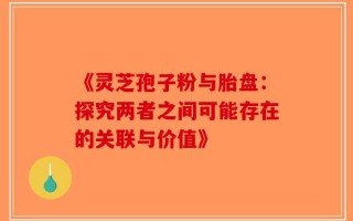 《灵芝孢子粉与胎盘：探究两者之间可能存在的关联与价值》