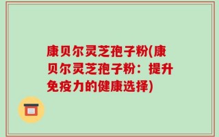 康贝尔灵芝孢子粉(康贝尔灵芝孢子粉：提升免疫力的健康选择)