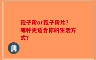 孢子粉or孢子粉片？哪种更适合你的生活方式？