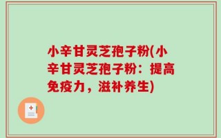 小辛甘灵芝孢子粉(小辛甘灵芝孢子粉：提高免疫力，滋补养生)