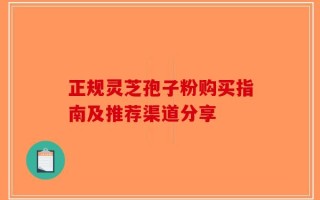 正规灵芝孢子粉购买指南及推荐渠道分享