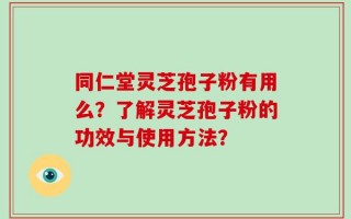 同仁堂灵芝孢子粉有用么？了解灵芝孢子粉的功效与使用方法？