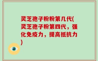 灵芝孢子粉粉第几代(灵芝孢子粉第四代，强化免疫力，提高抵抗力)