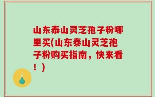 山东泰山灵芝孢子粉哪里买(山东泰山灵芝孢子粉购买指南，快来看！)