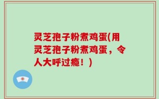 灵芝孢子粉煮鸡蛋(用灵芝孢子粉煮鸡蛋，令人大呼过瘾！)