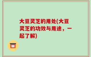 大豆灵芝的用处(大豆灵芝的功效与用途，一起了解)