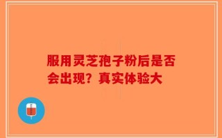 服用灵芝孢子粉后是否会出现？真实体验大