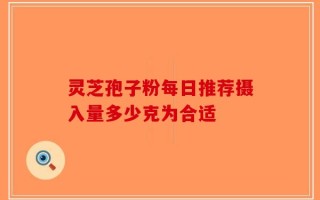 灵芝孢子粉每日推荐摄入量多少克为合适