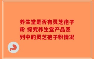 养生堂是否有灵芝孢子粉 探究养生堂产品系列中的灵芝孢子粉情况