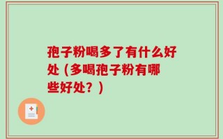 孢子粉喝多了有什么好处 (多喝孢子粉有哪些好处？)