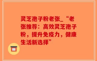 灵芝孢子粉老张_“老张推荐：高效灵芝孢子粉，提升免疫力，健康生活新选择”