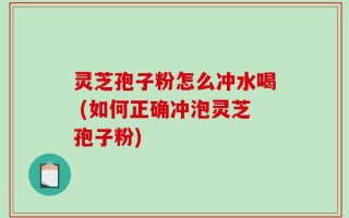 灵芝孢子粉怎么冲水喝 (如何正确冲泡灵芝孢子粉)
