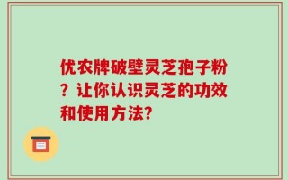 优农牌破壁灵芝孢子粉？让你认识灵芝的功效和使用方法？