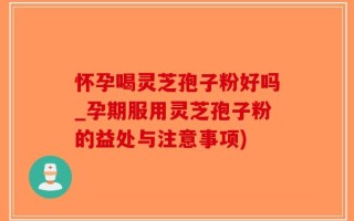 怀孕喝灵芝孢子粉好吗_孕期服用灵芝孢子粉的益处与注意事项)