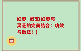 红枣  灵芝(红枣与灵芝的完美结合：功效与做法！)