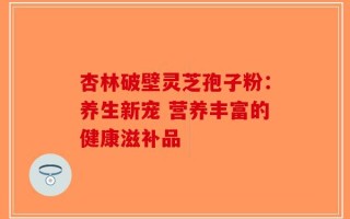 杏林破壁灵芝孢子粉：养生新宠 营养丰富的健康滋补品