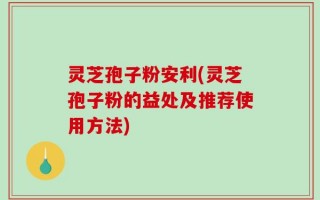 灵芝孢子粉安利(灵芝孢子粉的益处及推荐使用方法)