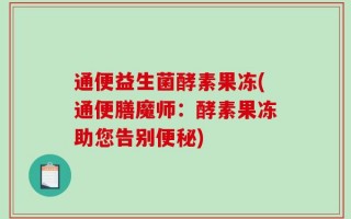 通便益生菌酵素果冻(通便膳魔师：酵素果冻助您告别便秘)