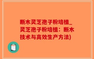 断木灵芝孢子粉培植_灵芝孢子粉培植：断木技术与高效生产方法)