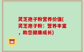 灵芝孢子粉营养价值(灵芝孢子粉：营养丰富，助您健康成长)